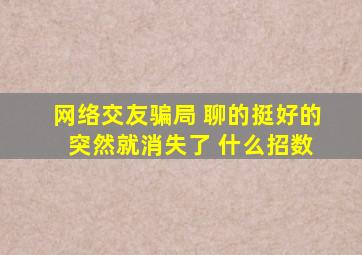 网络交友骗局 聊的挺好的 突然就消失了 什么招数